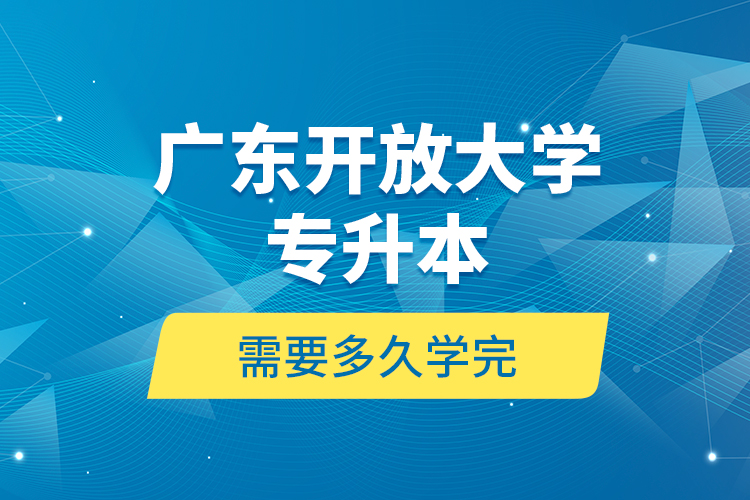 廣東開放大學(xué)專升本需要多久學(xué)完？