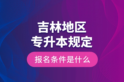 吉林地區(qū)專升本規(guī)定的報名條件是什么？