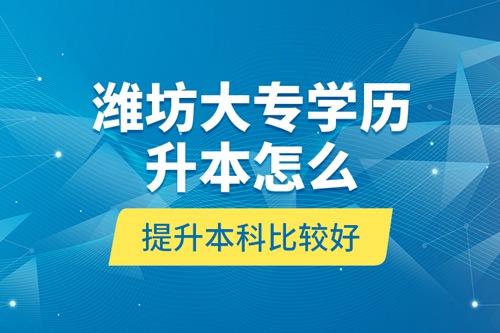 濰坊大專學(xué)歷升本怎么提升本科比較好？