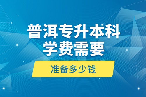普洱專升本科學(xué)費需要準備多少錢？