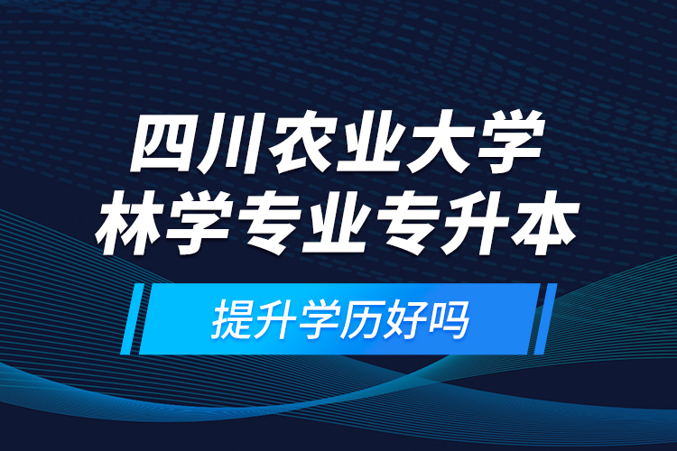四川農(nóng)業(yè)大學(xué)林學(xué)專業(yè)專升本提升學(xué)歷好嗎？