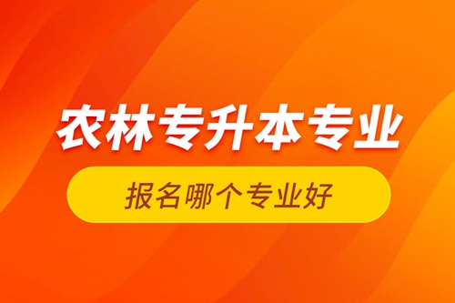 農(nóng)林專(zhuān)升本專(zhuān)業(yè)報(bào)名哪個(gè)專(zhuān)業(yè)好？