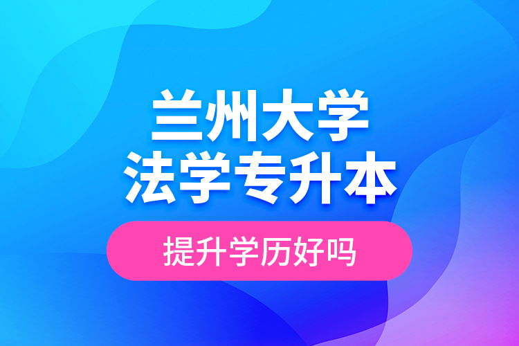 蘭州大學(xué)法學(xué)專升本提升學(xué)歷好嗎？