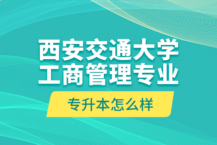 西安交通大學(xué)工商管理專業(yè)專升本怎么樣？