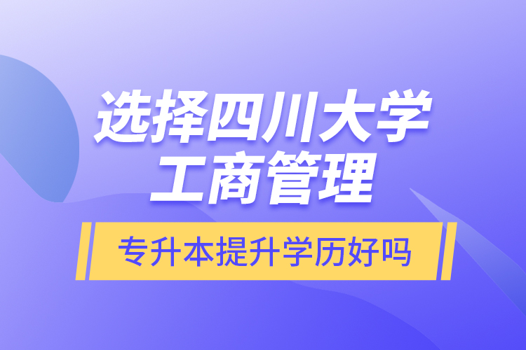 選擇四川大學(xué)工商管理專升本提升學(xué)歷好嗎？
