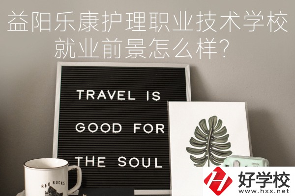 益陽樂康護理職業(yè)技術學校到底好不好？就業(yè)前景怎么樣？