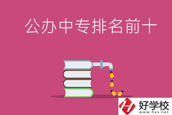 長沙公辦中專排名前十的有哪些？