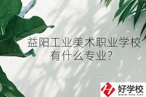 益陽(yáng)工業(yè)美術(shù)職業(yè)學(xué)校（中職部）怎么樣？有什么專業(yè)？