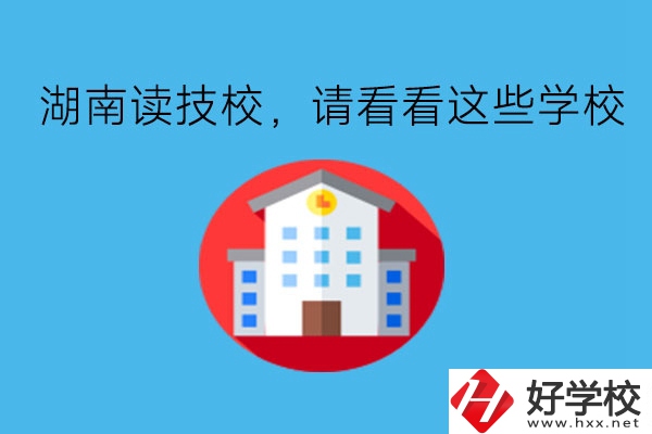 湖南讀技校，請(qǐng)看看這些學(xué)校!