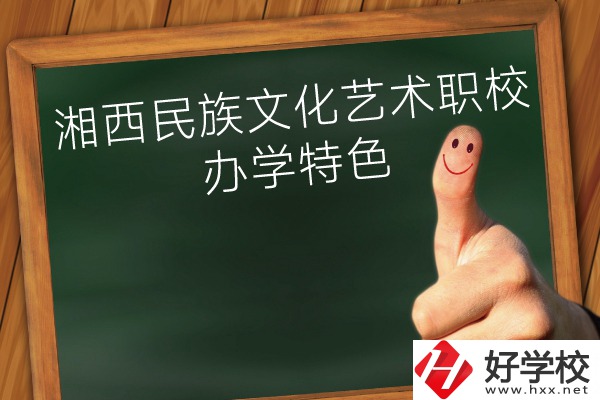 湘西民族文化藝術(shù)職業(yè)學(xué)校辦學(xué)特色怎么樣？