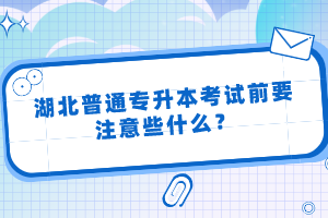 湖北普通專升本考試前要注意些什么？