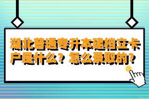 湖北普通專升本建檔立卡戶是什么？怎么錄取的？