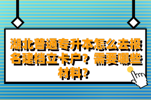 湖北普通專升本怎么去報名建檔立卡戶？需要哪些材料？