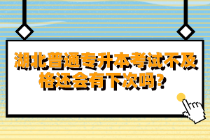 湖北普通專升本考試不及格還會有下次嗎？