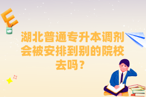 湖北普通專升本調(diào)劑會(huì)被安排到別的院校去嗎？