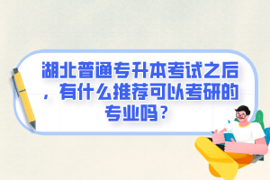 湖北普通專升本考試之后，有什么推薦可以考研的專業(yè)嗎？