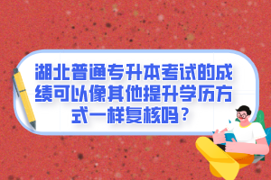 湖北普通專升本考試的成績可以像其他提升學歷方式一樣復核嗎？