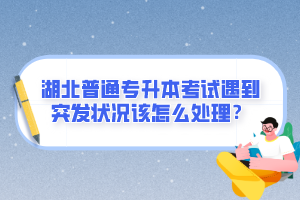 湖北普通專升本考試遇到突發(fā)狀況該怎么處理？
