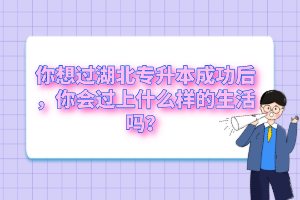 你想過湖北專升本成功后，你會(huì)過上什么樣的生活嗎？