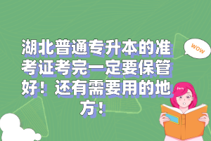 湖北普通專升本的準考證考完一定要保管好！還有需要用的地方！