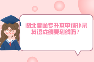 湖北普通專升本申請補(bǔ)錄英語成績要劃線嗎？