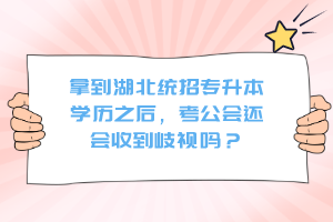 拿到湖北統(tǒng)招專升本學歷之后，考公會還會收到歧視嗎？