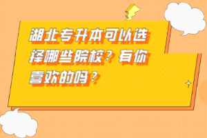 湖北專升本可以選擇哪些院校？有你喜歡的嗎？