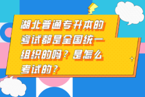 湖北普通專升本的考試都是全國統(tǒng)一組織的嗎？是怎么考試的？