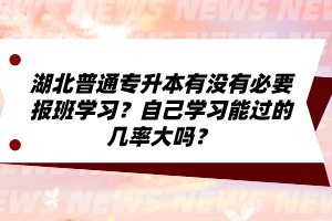 湖北普通專升本有沒有必要報(bào)班學(xué)習(xí)？自己學(xué)習(xí)能過的幾率大嗎？