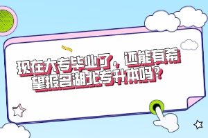 現(xiàn)在大專畢業(yè)了，還能有希望報名湖北專升本嗎？