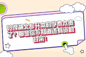 覺(jué)得湖北專(zhuān)升本的學(xué)費(fèi)太貴了？那是你不知道還有資助政策！