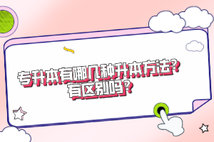 專升本有哪幾種升本方法？有區(qū)別嗎？