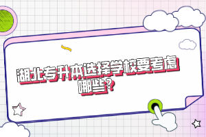 湖北專升本選擇學(xué)校要考慮哪些？