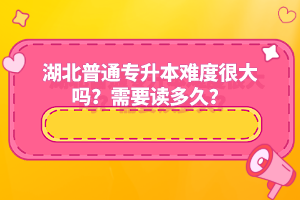 湖北普通專升本難度很大嗎？需要讀多久？
