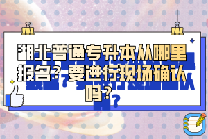湖北普通專升本從哪里報(bào)名？要進(jìn)行現(xiàn)場(chǎng)確認(rèn)嗎？
