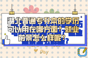 湖北普通專升本的學(xué)歷可以用在哪方面？就業(yè)前景怎么樣呢？