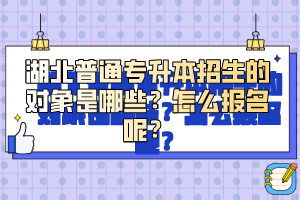 湖北普通專升本招生的對(duì)象是哪些？怎么報(bào)名呢？