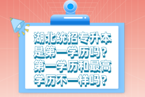 湖北統(tǒng)招專升本是第一學(xué)歷嗎？第一學(xué)歷和最高學(xué)歷不一樣嗎？