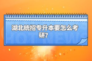 湖北統(tǒng)招專升本要怎么考研？