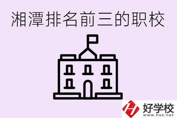 湘潭職校排名前三名職校是哪些？它們有哪些專業(yè)？