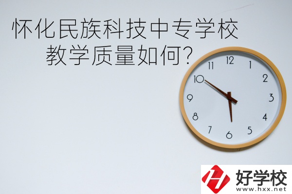 懷化民族科技中專學(xué)校怎么樣？教學(xué)質(zhì)量如何？