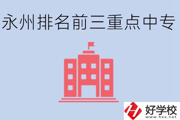 永州重點中專排名前三是哪些學(xué)校？具體位置在哪里？