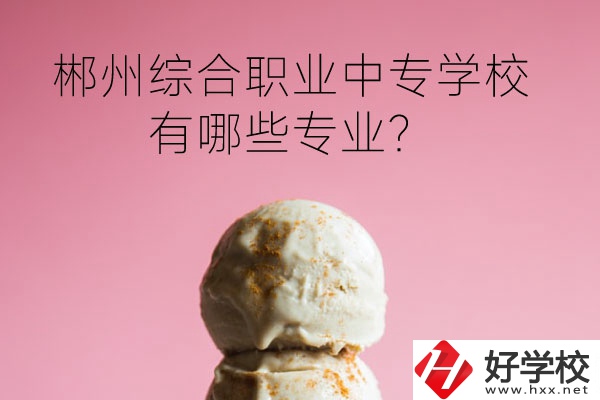郴州綜合職業(yè)中專學(xué)校好嗎？有哪些專業(yè)？