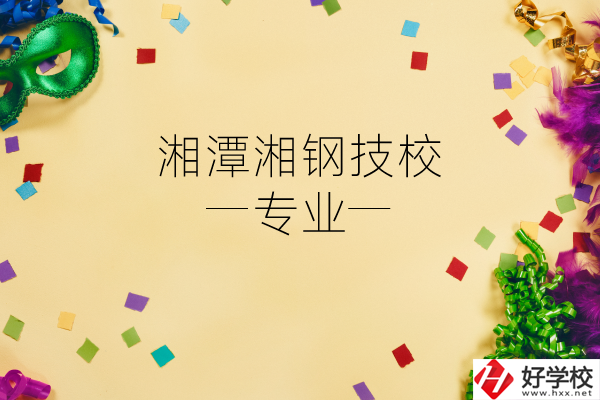 湘潭湘鋼技校怎么樣？有哪些專業(yè)？