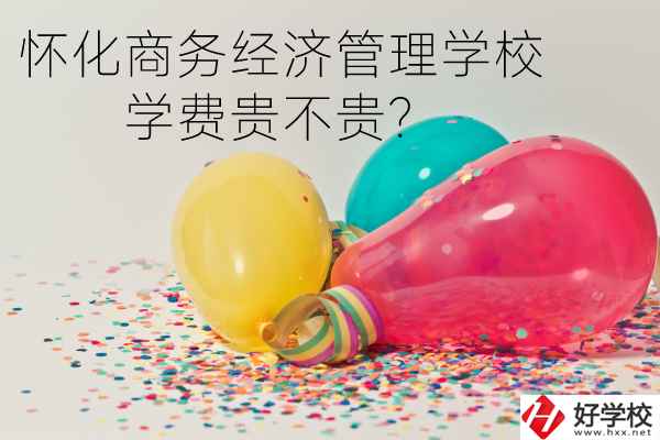 懷化商務(wù)經(jīng)濟管理學(xué)校學(xué)費貴不貴？
