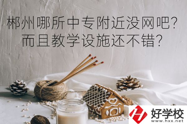 郴州哪所中專附近沒網(wǎng)吧？而且教學(xué)設(shè)施還不錯？